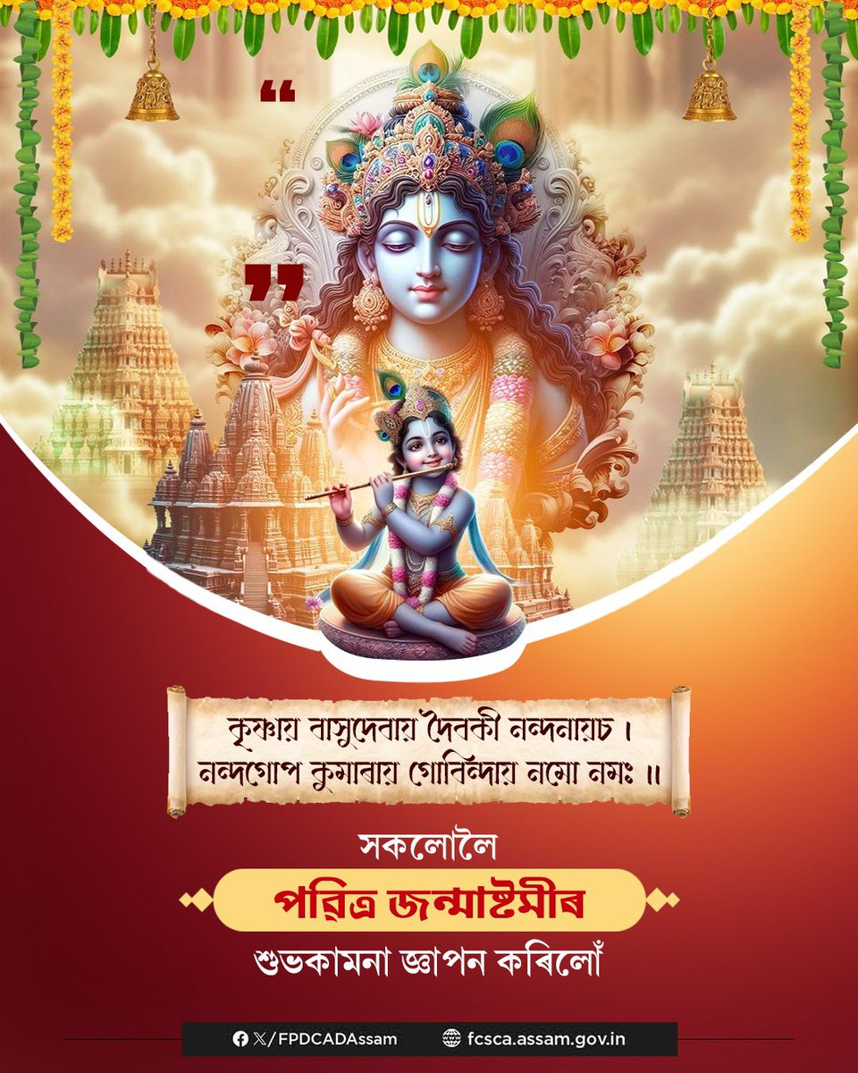 ভগৱান শ্রীকৃষ্ণৰ পবিত্ৰ জন্মাষ্টমীৰ এই শুভ ক্ষণত ত্ৰিজগতৰ পতি গৰাকীৰ শ্রীচৰণত ভক্তিভৰা সেৱা জনাই সদৌটিলৈ এই পবিত্ৰ দিনটোৰ আন্তৰিক শুভকামনা জ্ঞাপন কৰিছোঁ।

শ্ৰীকৃষ্ণৰ বাণী তথা শিকনি সমূহক আদৰ্শ হিচাবে গ্ৰহণ কৰি প্ৰতিগৰাকী ব্যক্তি সফলকাম হওক, তাকে কামনা কৰিছোঁ।
