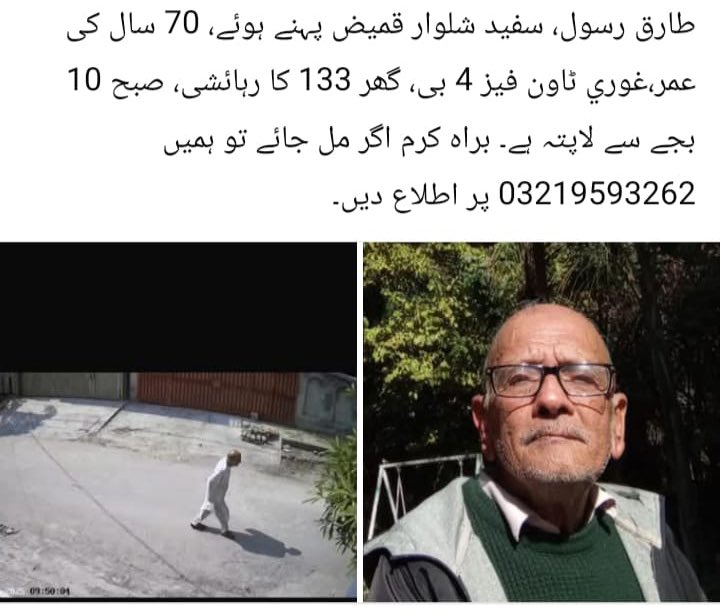 میرے انکل صبح سے غور ی ٹاون فیز 4 سے لاپتہ ہیں ۔ اگر کسی کے پاس ان کے حوالے سے کوئی معلومات ہوں تو اطلاع کریں ۔ انھیں ڈھونڈنے میں مدد کر دیں ۔ انکا ذہنی توازن درست نہیں ہے