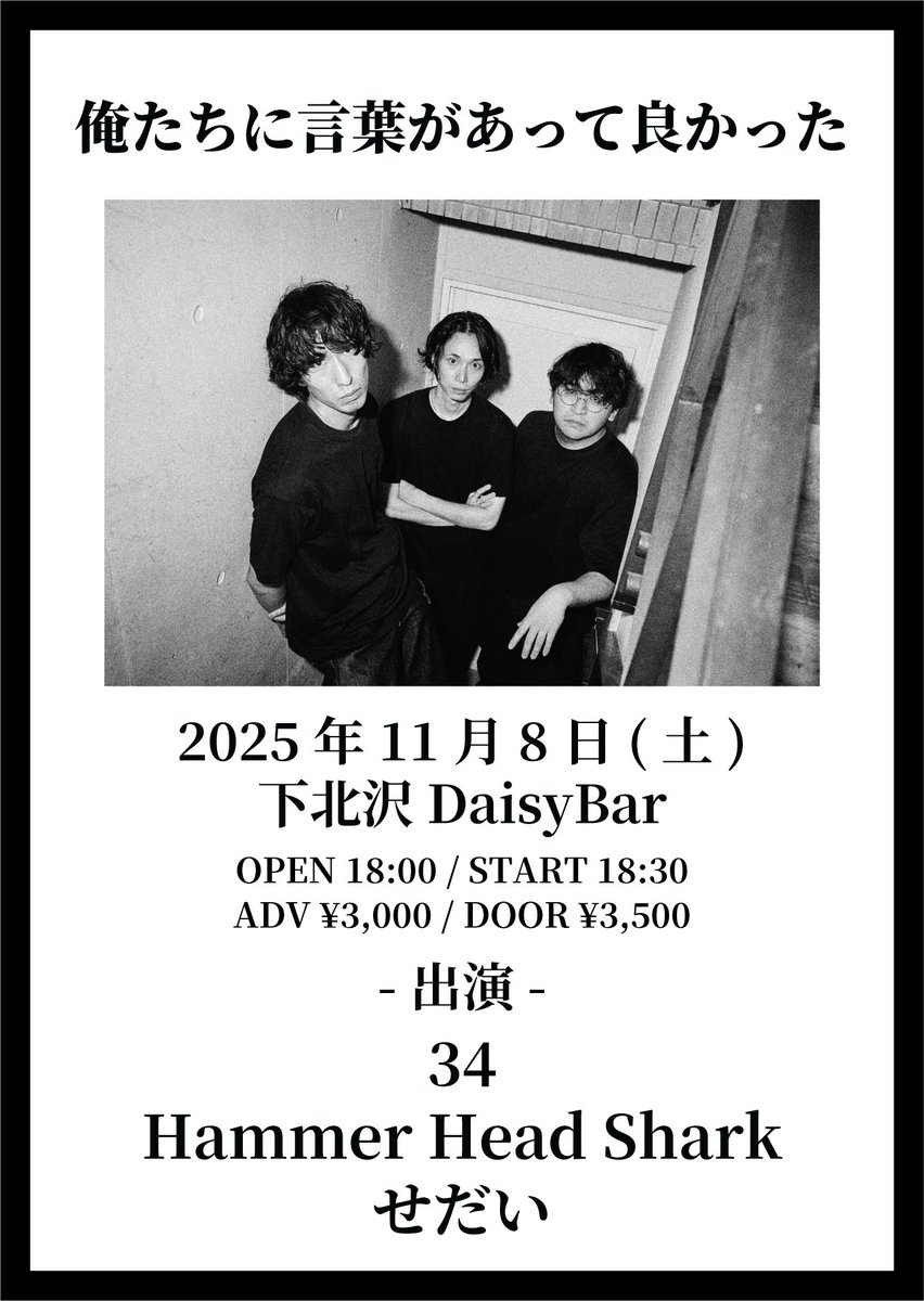 【情報解禁】
対バン解禁および只今より一般発売開始！

11/8(土)下北沢DaisyBar
「俺たちに言葉があって良かった」

出演:
34
Hammer Head Shark
せだい

開場18:00 / 開演18:30
前売 ¥3,000(+1D)

●受付URL
t.pia.jp/pia/artist/art…