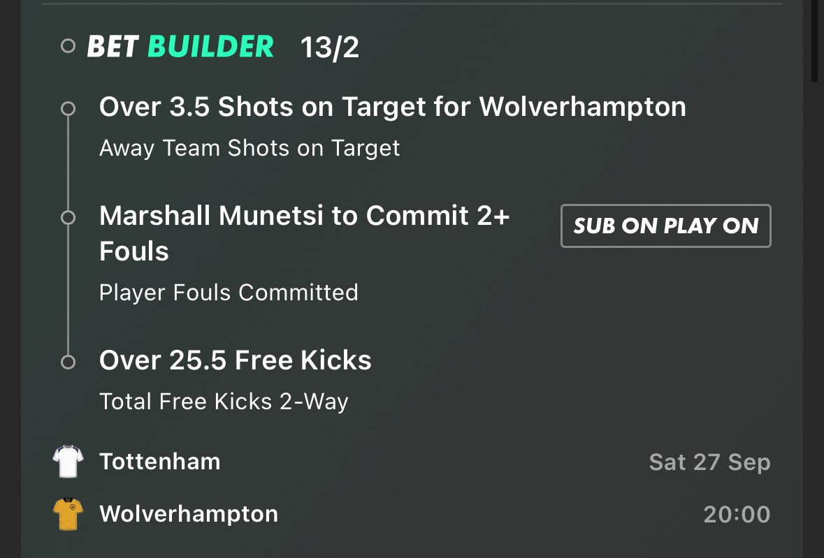 Spurs vs Wolves

Bet Builder 

Wolves SoT: 4, 6, 3, 4, 6, 1, 3, 6, 3, 3

Spurs cards: 1, 2, 4, 1, 2, 4, 0, 2, 3, 3, 2, 1, 2, 2, 1, 1

Munetsi away fouls: 2, 2, 2, 3, 1, 1

Spurs home match free kicks: 29, 29, 35, 26, 24, 27, 21, 26, 32, 38