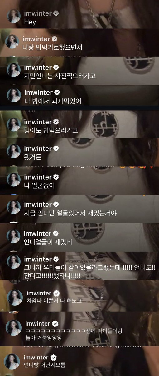 mjkmwntr's tweet photo. WINTER’s comments during GISELLE’s live

Hey You said you’d eat with me… But Jimin-unnie went off to take pictures, so I just ate snacks in my room. Ningie went to eat too… Fine, whatever. I don’t have a face right now. (gigi was inviting her to join her live but she has no makeup)  It’s only you showing your face, that’s why it’s fun. We were supposed to hang out together!!!!! You too!!
You said you were going to sleep!!!!!