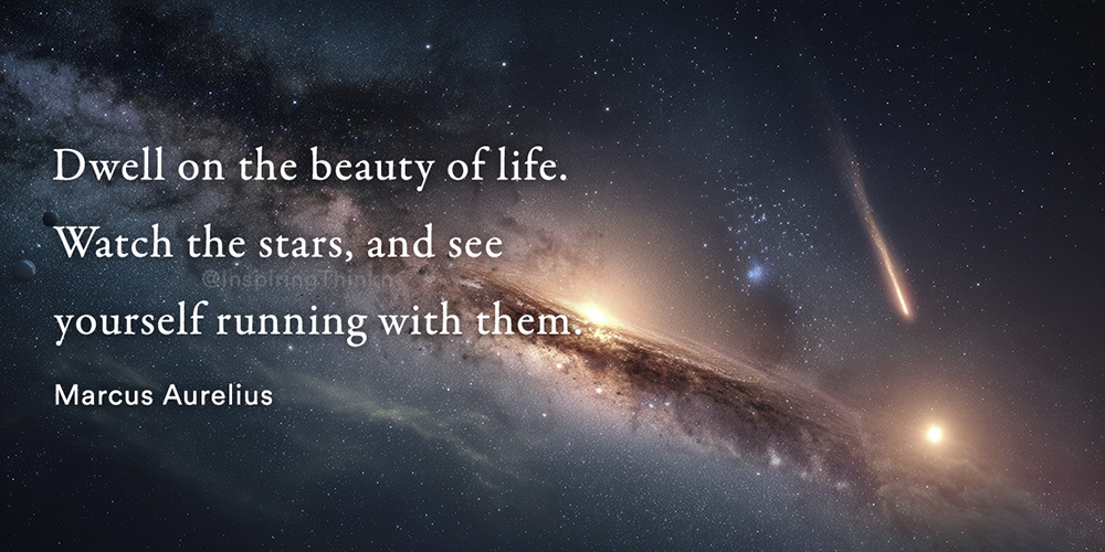 Dwell on the beauty of life. Watch the stars, and see yourself running with them. Marcus Aurelius