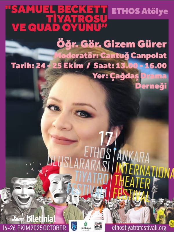 17. ETHOS ULUSLARARASI ANKARA TİYATRO FESTİVALİ ATÖLYELERİ BAŞLIYOR!     
Öğr. Gör. Gizem Gürer - "SAMUELL BECKETT TİYATROSU VE QUAD OYUNU" 

Yer: Çağdaş Drama Derneği   
Tarih: 24 - 25 Ekim 
Saat: 13.00 - 16.00 
Kontenjan: 8 Kişi
Moderatör: Cantuğ Canpolat