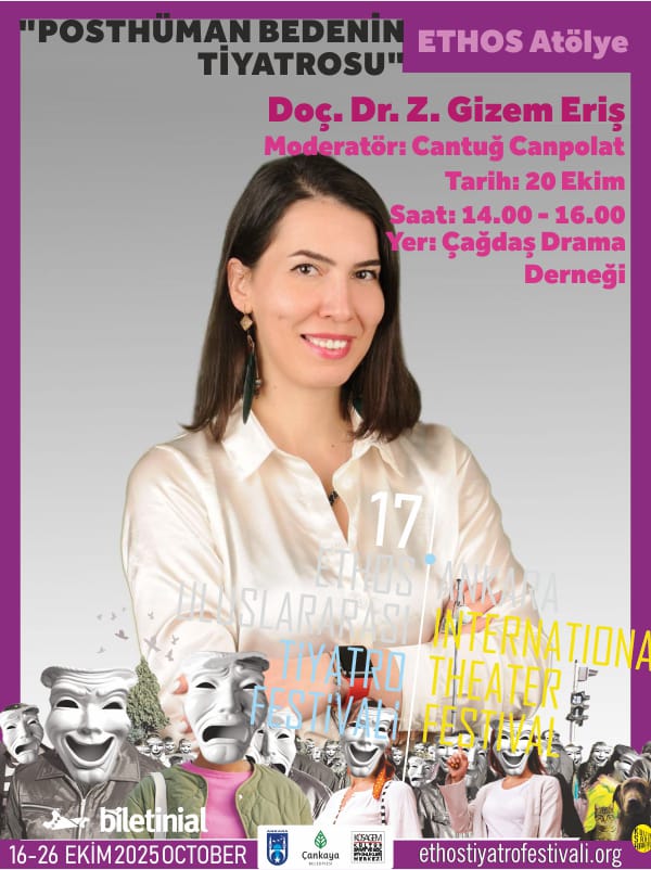 17. ETHOS ULUSLARARASI ANKARA TİYATRO FESTİVALİ ATÖLYELERİ BAŞLIYOR!    
Doç. Dr. Z. Gizem Eriş - "POSTHÜMAN BEDENİN TİYATROSU" 

Yer: Çağdaş Drama Derneği   
Tarih: 20 Ekim
Saat: 14.00 - 16.00
Kontenjan: 30 Kişi
Moderatör: Cantuğ Canpolat