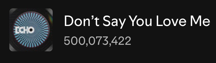 Don't Say You Love Me — Spotify Counter

09/22 — 4,429,012
09/23 — 4,534,453
09/24 — 4,168,119
09/25 — 4,209,714 (+41,595)
09/26 — 4,233,403 (+23,689)🔥

Total: 500,073,422 🎉

Don't Say You Love Me de Jin ha superado los 500M de reproducciones en spotify 🥳❤️