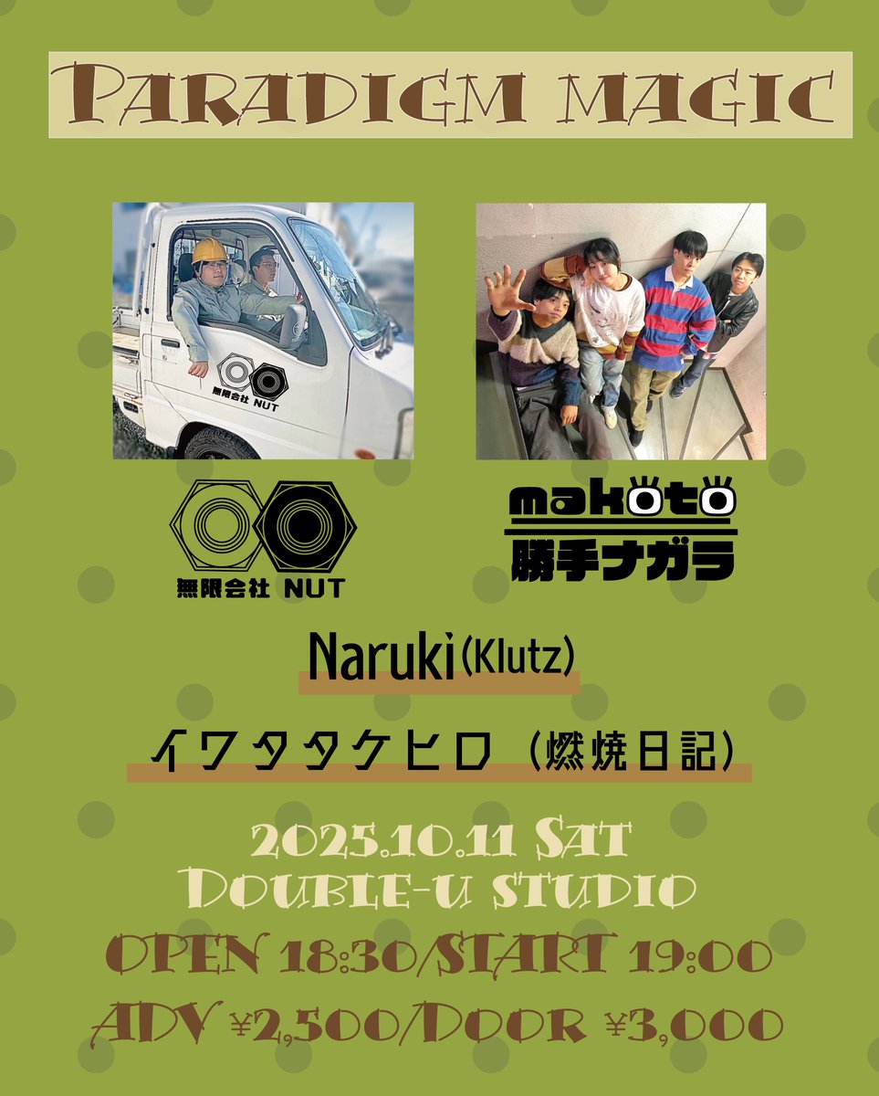 【追加情報！】

2025.10.11 Sat 
Double-u studio  

『Paradigm Magic』 

 -act- 
イワタタケヒロ（燃焼日記）
Naruki(Klutz) 
無限会社NUT 
makoto二勝手ナガラ  

OPEN 18:30/START 19:00 
ADV¥2,500/DOOR ¥3,000 (+1Drink)