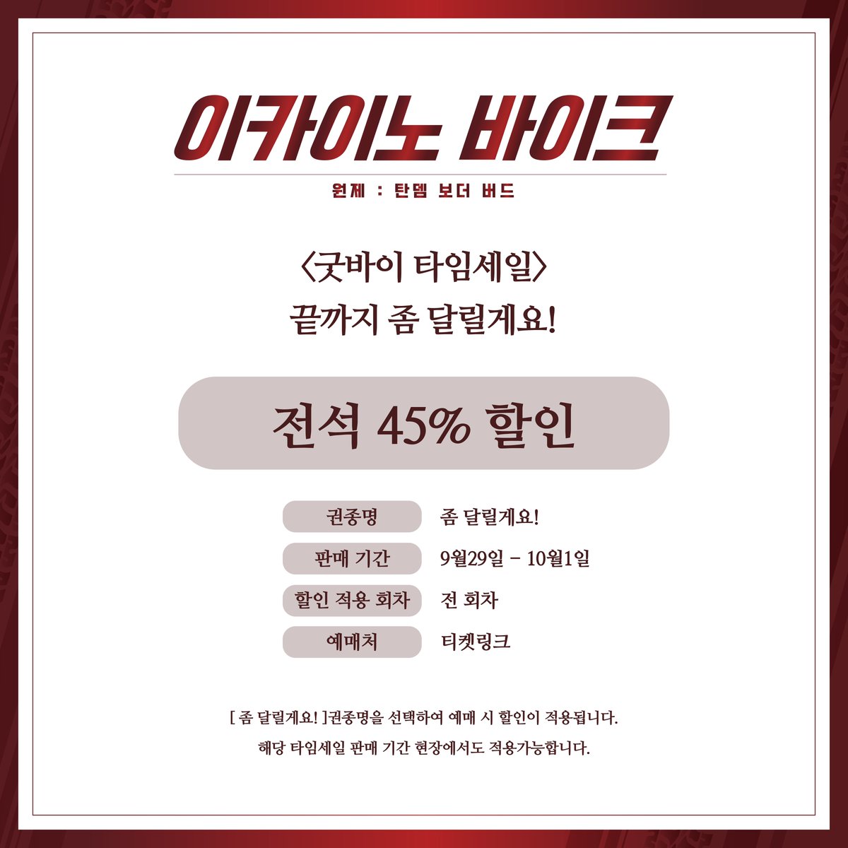연극<이카이노 바이크> 굿바이 타임세일 안내

권종명 : 좀 달릴게요!
판매 기간 : 9월29일 - 10월1일
할인 적용 회차 : 전 회차

*자세한 사항은 이미지를 참고해주세요