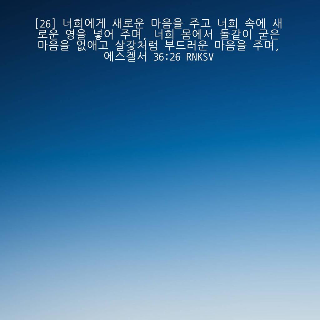 에스겔서 36:26 RNKSV
[26] 너희에게 새로운 마음을 주고 너희 속에 새로운 영을 넣어 주며, 너희 몸에서 돌같이 굳은 마음을 없애고 살갗처럼 부드러운 마음을 주며, 

bible.com/bible/142/ezk.…