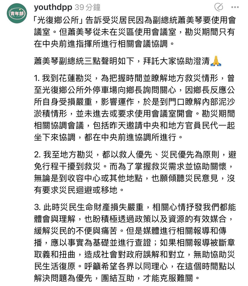 轉，幫擴散：

有民眾指出，光復鄉公所要求民眾避開，讓出空間給副總統蕭美琴，做會議空間。

民進黨澄清⬇️

「光復鄉公所」告訴受災居民因為副總統蕭美琴要使用會議室。但蕭美琴 #從未在災區使用會議室，勘災期間只有在 #中央前進指揮所進行相關會議協調。
 
副總統三點聲明如下，大家協助澄清謠言：