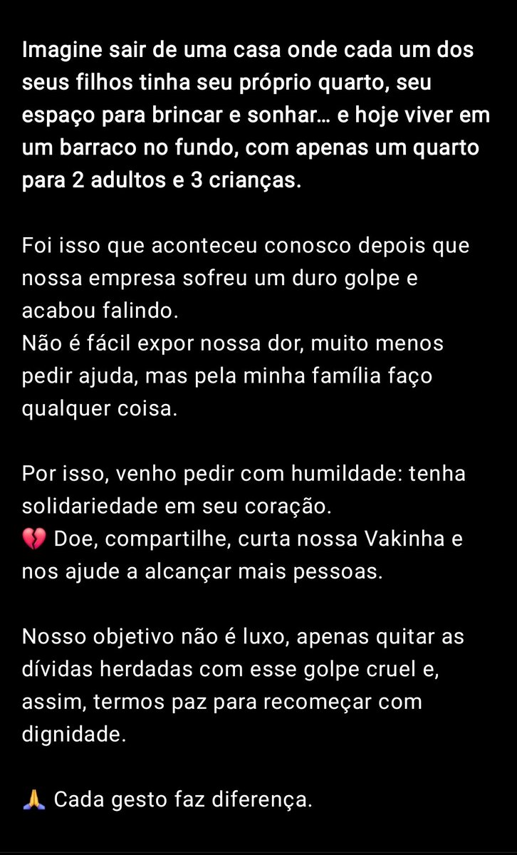 🚨 2 adultos + 3 crianças vivendo em 1 quarto após um golpe que faliu nossa empresa.

Não é fácil pedir, mas pela minha família faço qualquer coisa.
👉 Ajude: vakinha.com.br/5131232

Doe, compartilhe, curta 🙏 Cada gesto nos aproxima de recomeçar com dignidade.

#Ajuda #Família