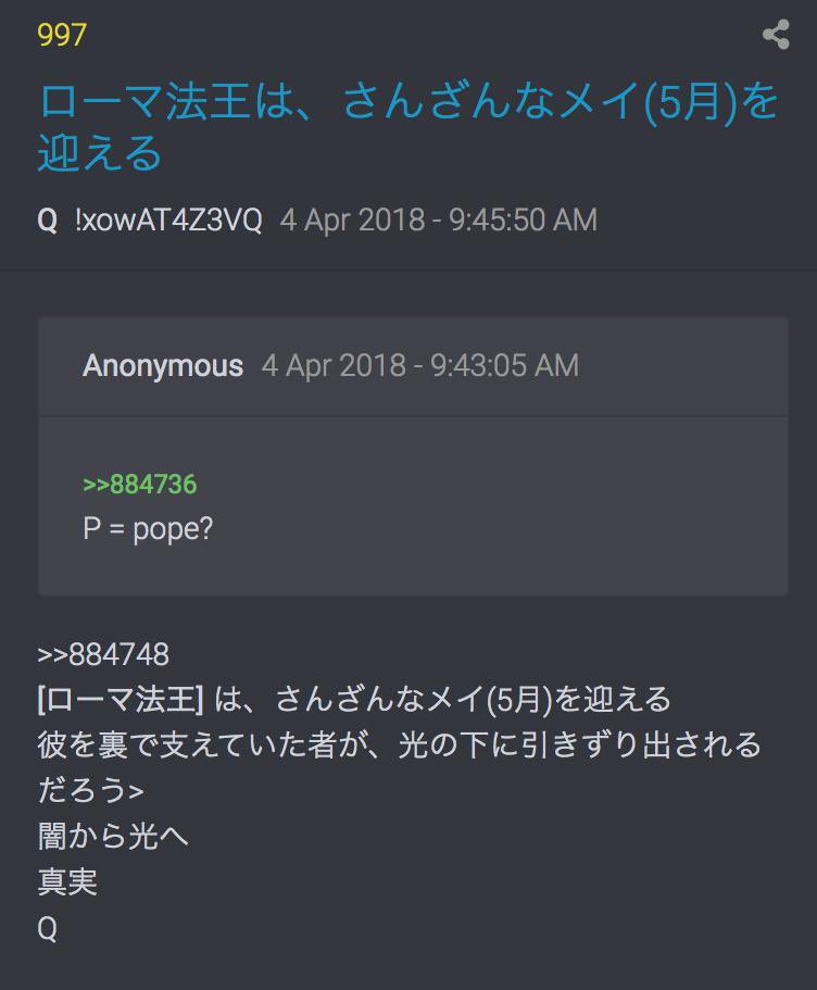 qajfnao17's tweet image. Q997 ローマ法王は、さんざんなメイ(5月)を迎える

[Qの証明] : 5月に英のメイ首相が辞任しましたが、そのことを予告したのが 2018年4月4日の Q997です。 "ローマ法王は英国の支援を受けて活動してきたが、May(5月)にMay(メイ)が光の下に引きずり出され、失脚するだろう

#QMAP
#ローマ法王