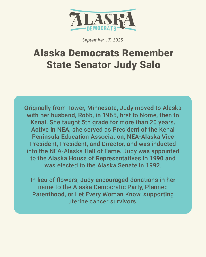 Alaska lost a champion recently, Sen. Judy Salo – a champion for equal rights, education, democratic values, and basic kindness. 

A celebration of her life will be held on Thursday, September 18, at 5 PM at the Crimson Restaurant at the Wildbirch Hotel in Anchorage.