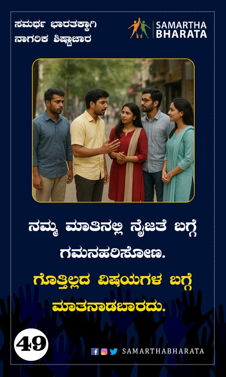 ಸಮರ್ಥ ಭಾರತಕ್ಕಾಗಿ ನಾಗರಿಕ ಶಿಷ್ಟಾಚಾರ

ನಮ್ಮ ಮಾತಿನಲ್ಲಿ ನೈಜತೆಗೆ ಬಗ್ಗೆ ಗಮನಹರಿಸೋಣ. ಗೊತ್ತಿಲ್ಲದ ವಿಷಯಗಳ ಬಗ್ಗೆ ಮಾತನಾಡಬಾರದು.