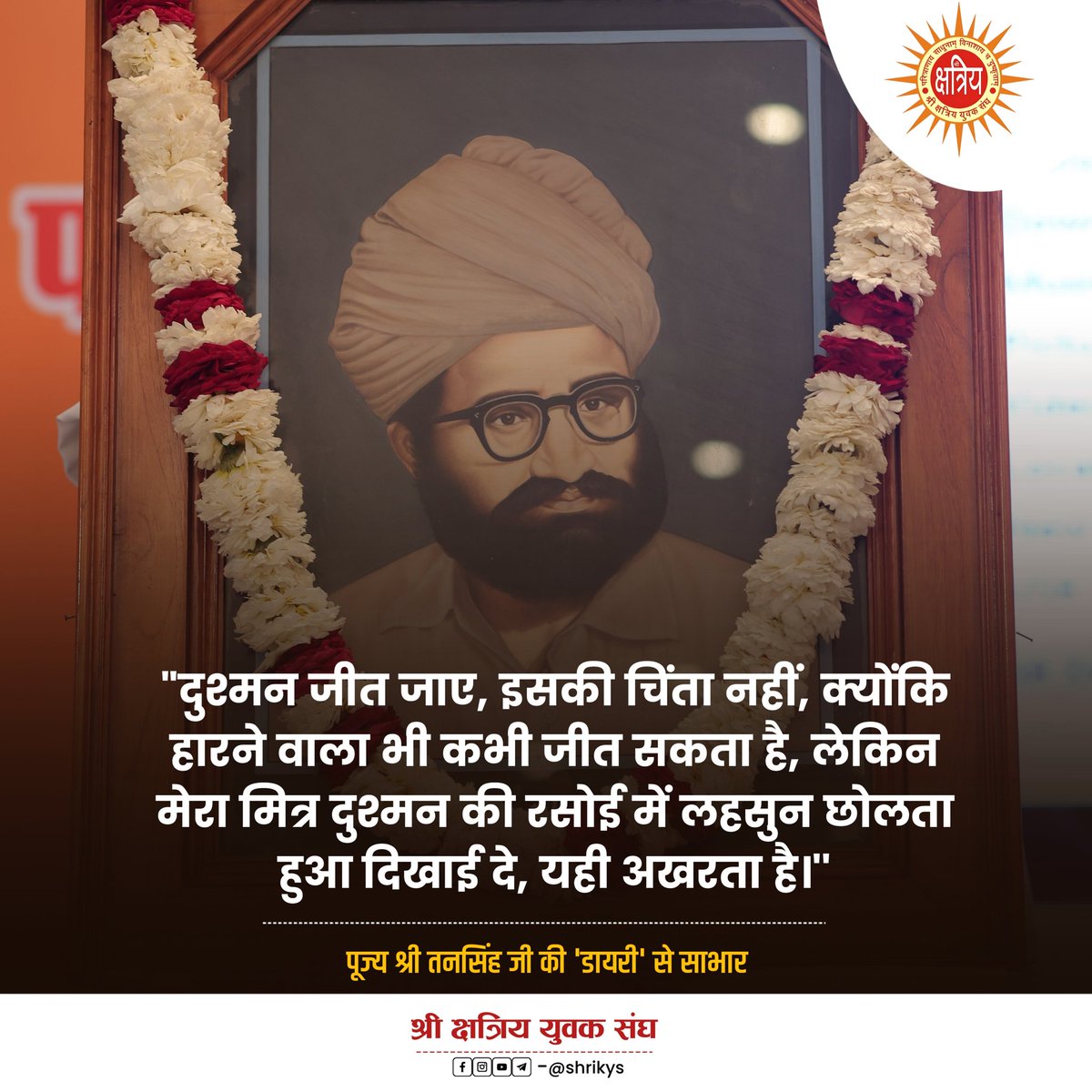 "दुश्मन जीत जाए, इसकी चिंता नहीं, क्योंकि हारने वाला भी कभी जीत सकता है, लेकिन मेरा मित्र दुश्मन की रसोई में लहसुन छोलता हुआ दिखाई दे, यही अखरता है।"

पूज्य श्री तनसिंह जी की 'डायरी' से साभार

#ShriKYS