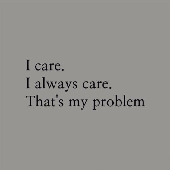 My problem is just. I care and I always care