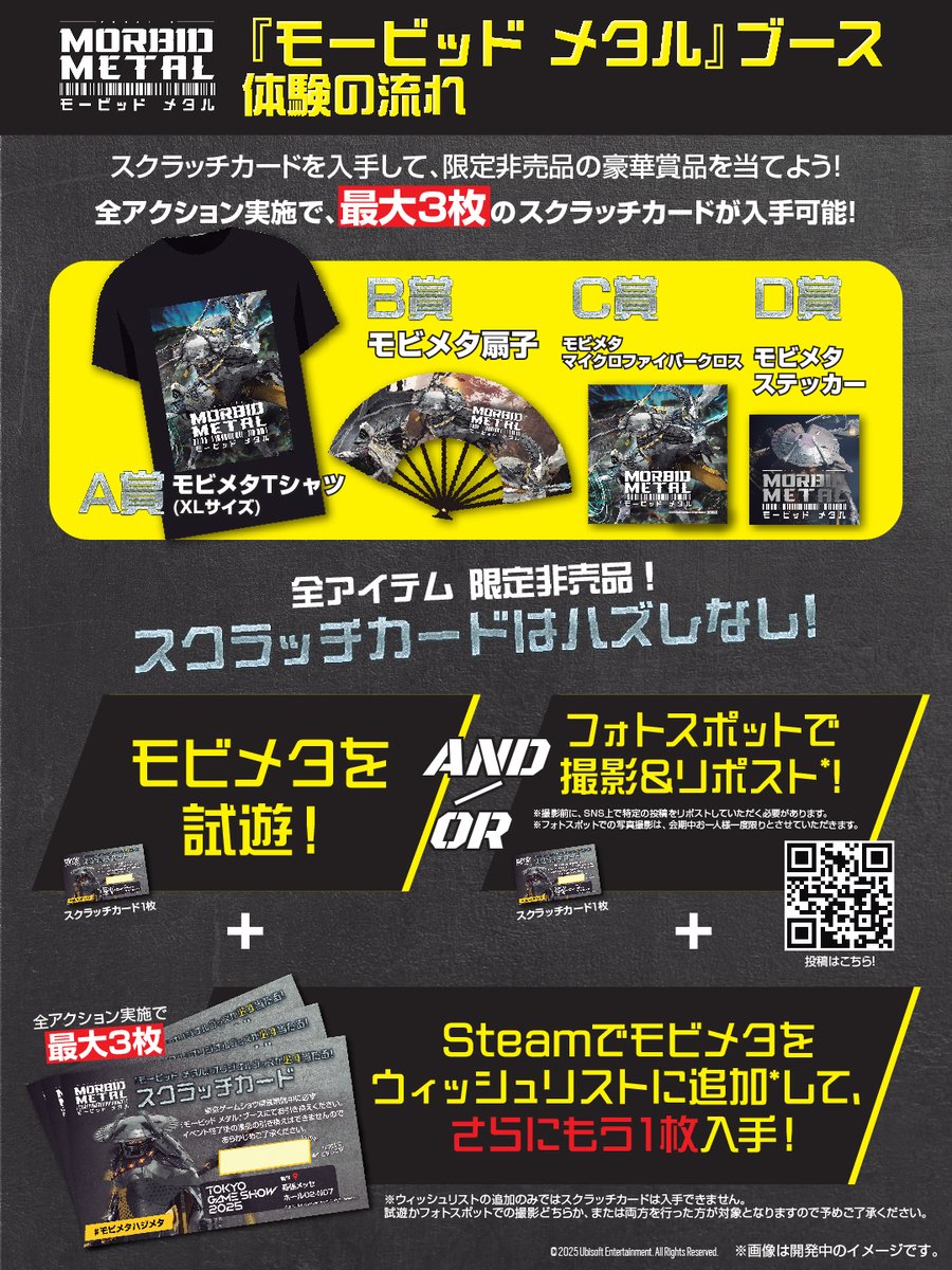 ◤◢◤『モービッド メタル』 #TGS2025 出展詳細◢◤◢

豪華非売品グッズが当たる🎁
ブースを体験し、最大3枚のスクラッチカードを入手して抽選に参加しよう！

✅試遊
✅フォトスポットでの写真撮影と、フォロー＆リポスト
　　　　　　➕
✅ウィッシュリストに追加

#MorbidMetal #モビメタハジメタ