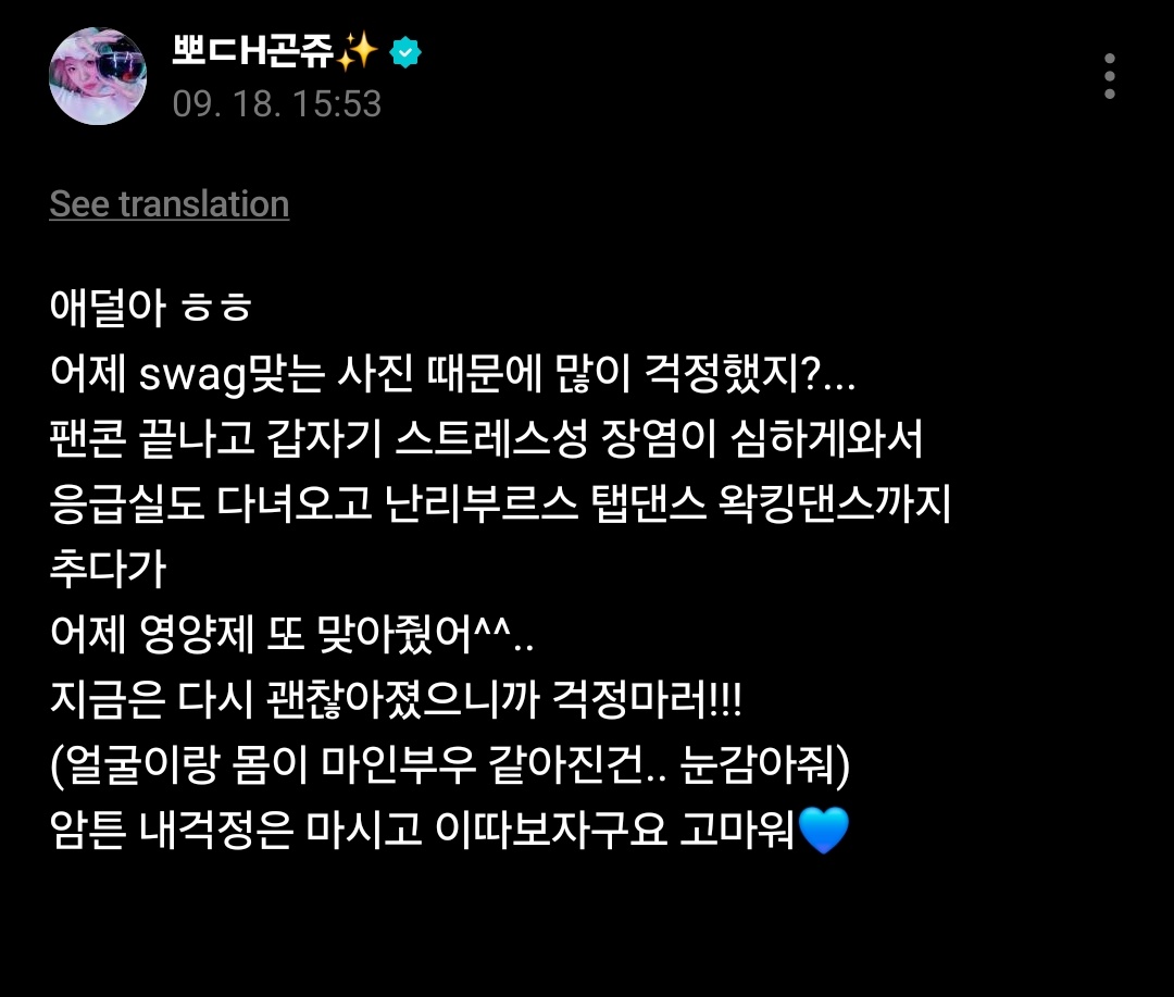 lunaestreIIad0s's tweet photo. [Wheein weverse]

Kids ㅎㅎ
You must’ve been really worried yesterday because of that swag photo right? (T/N: Swag =IV Drip)
I suddenly got a really bad case of stress-induced gastritis after the fancon, I even ended up going to the ER, it was chaotic as if I was dancing tap dance and waacking dance at the same time.
I've received another nutritional IV drip again yesterday ^^..
I’m all fine again now, so don’t worry!!!
(As my face and body that has became like Majin Buu… just close an eye on it)
Anyway, don’t worry about me and let’s meet later, thank you 💙

🔗https://t.co/y6OKG8Wffo

#MAMAMOO #WHEEIN
#마마무 #휘인 
@WheeIn_0fficial