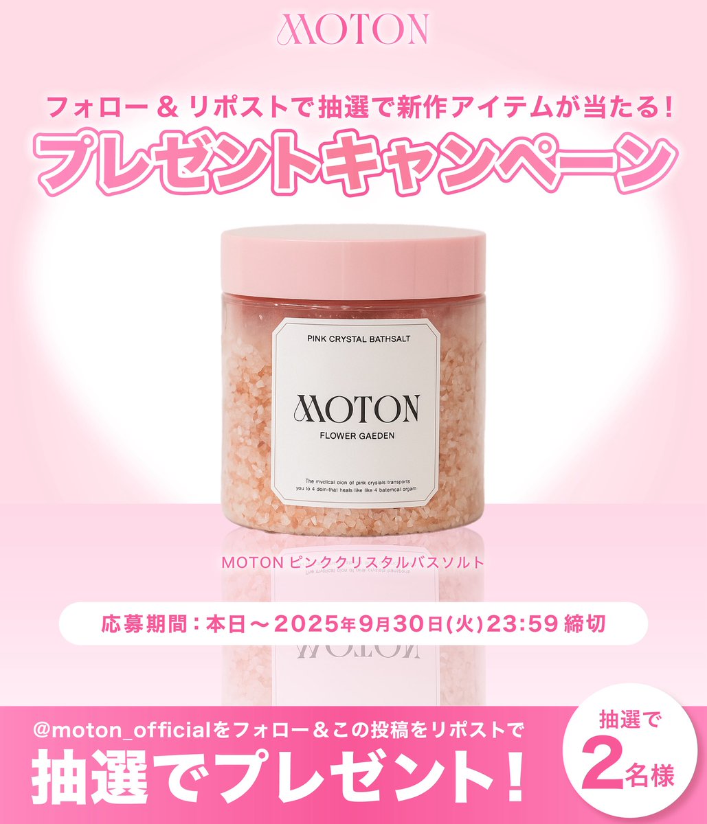 MOTON(モトン)公式アカウント (@moton_official) on Twitter photo 🛁MOTON新作プレゼントキャンペーン💎
9/22(月)より発売の新作コスメ✨
ピンククリスタルバスソルトの発売を記念し、
抽選で2名様にプレゼント🎁
たくさんのご応募お待ちしております❣️
/
<a href="/moton_official/">MOTON(モトン)公式アカウント</a>プレゼントキャンペーン
本日~ 9/30(火)まで実施♡
\
.
✍️応募方法(9/30締切) 🛁MOTON新作プレゼントキャンペーン💎
9/22(月)より発売の新作コスメ✨
ピンククリスタルバスソルトの発売を記念し、
抽選で2名様にプレゼント🎁
たくさんのご応募お待ちしております❣️
/
<a href="/moton_official/">MOTON(モトン)公式アカウント</a>プレゼントキャンペーン
本日~ 9/30(火)まで実施♡
\
.
✍️応募方法(9/30締切)