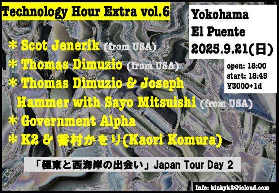 【Technology Hour Extra vol.6】
2025.09.21(sun)
open 18:00/ start 18:45 ¥3000+1D(500)

K2 &amp; 香村かをり 
Thomas Dimuzio
Government Alpha
Scot Jenerik 
Thomas Dimuzio +Joseph Hammer &amp; Sayo