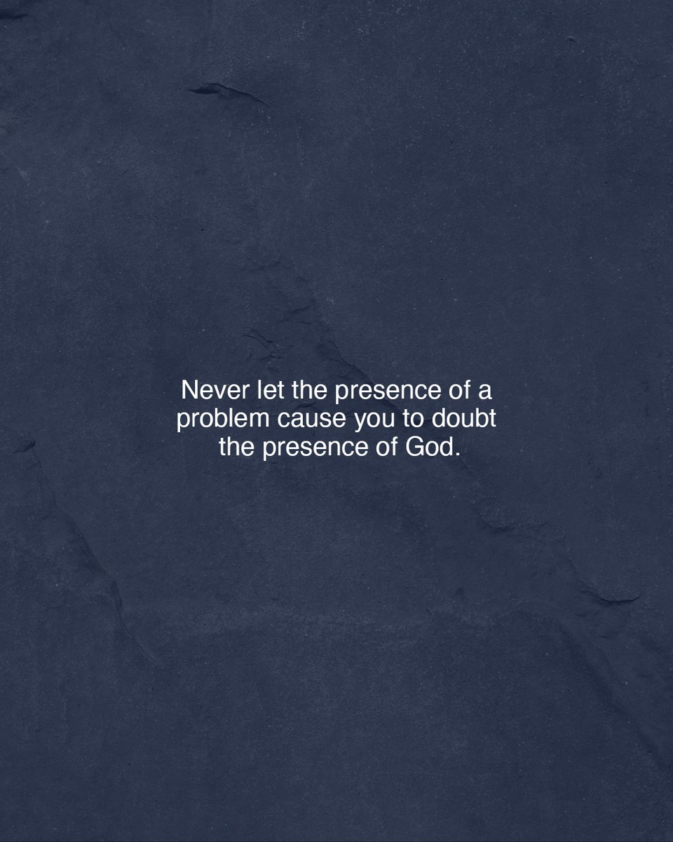 Never let the presence of a problem cause you to doubt the presence of God.