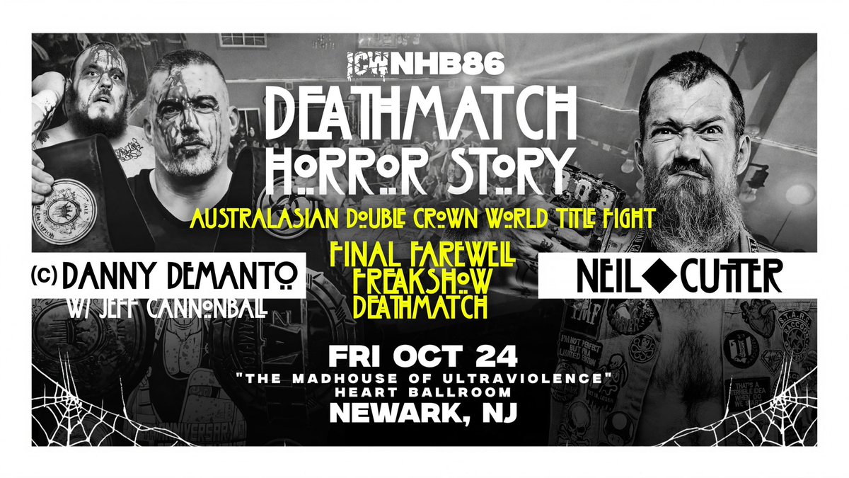 #NHB86 NEWARK NJ 📍 

AUSTRALASIAN DOUBLE CROWN DEATMATCH TITLE FIGHT
DANNY DEMANTO (c)
with JEFF CANNONBALL
vs 
NEIL DIAMOND CUTTER 

NDC’s LAST FIGHT in NJ! 

DEATHMATCH HORROR STORY 
RETURNS to THE MADHOUSE 
of ULTRAVIOLENCE!! 

#NHB86⛓️‍💥 🎃 

LIVE!! FRIDAY OCTOBER 24TH -