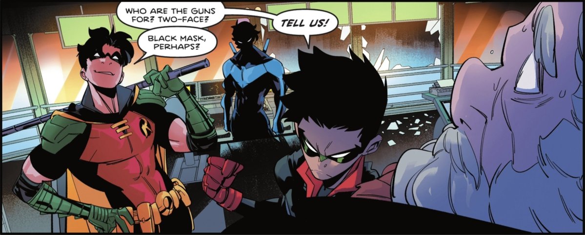 [Panel from Nightwing (2016) #113] Tim Drake and Damian Wayne, both as Robin, threatening a man. Tim is relaxed, holding his bo staff up so it rests on his shoulders. Damian has a fist pulled back. Dick Grayson as Nightwing is standing behind him, his face is shadowed so only the whites of his eyes are seen. Damian says, "Who are the guns for? Two-Face?" Tim adds, "Black Mask, perhaps?" Damian says, "TELL US!"