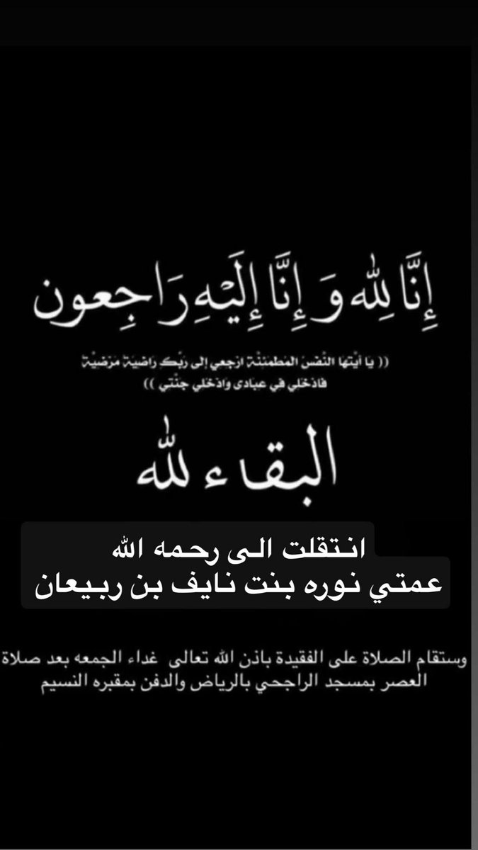 وبشر الصابرين الذين إذا اصابتهم مصيبة قالوا 

إنّالله وانا اليه راجعون 
انتقلت الي رحمه الله تعالى
عمتي نوره بنت نايف بن مناحي #بن_ربيعان
رحمها الله وأسكنها فسيح جناته 
والله يجعل ما اصابها تكفير لها
والصلاه عليها غدا الجمعه بعد صلاه العصر 
في جامع الراجحي والدفن في مقبره النسيم