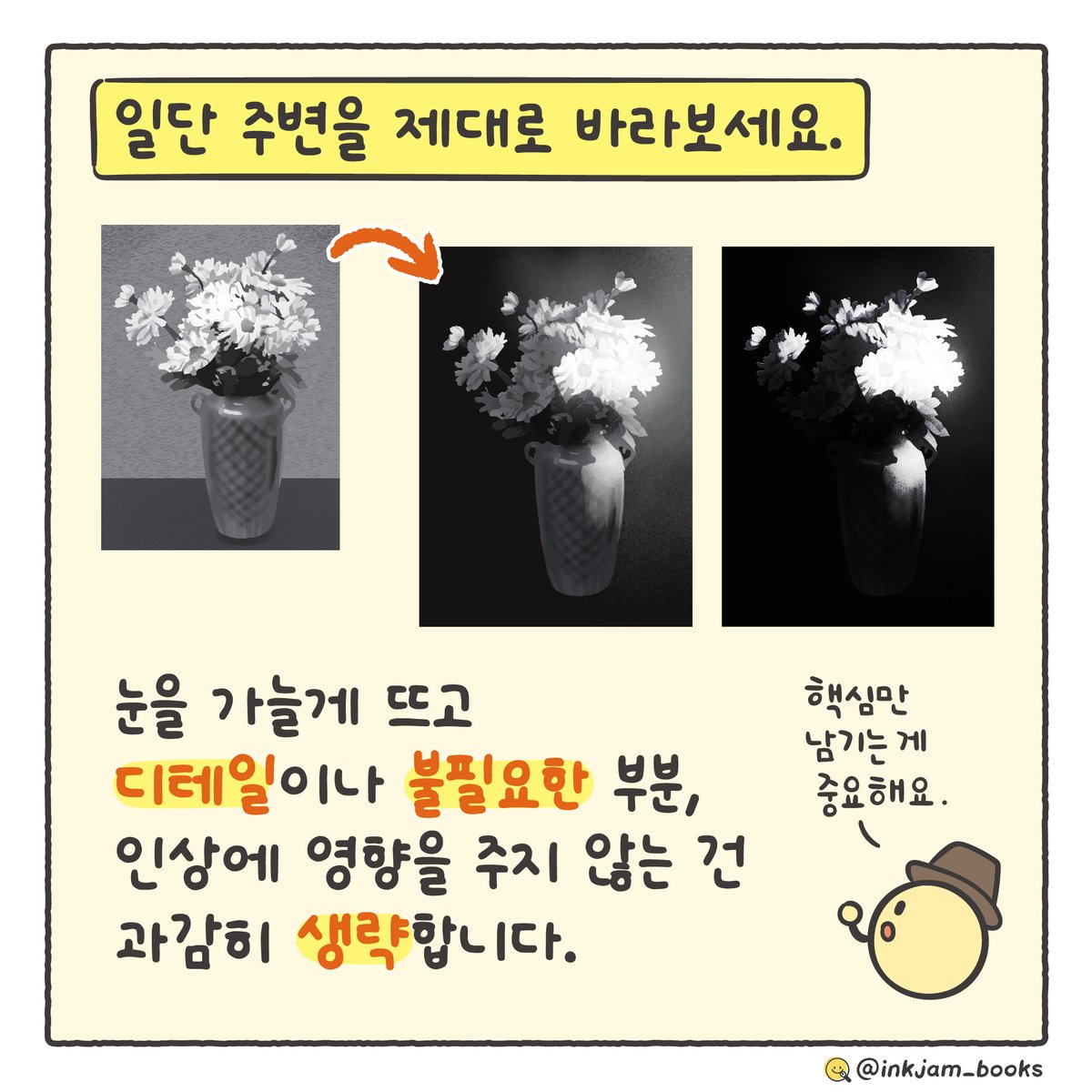 째미 | 잉크잼 (@inkjam_books) on Twitter photo 일단 주변을 제대로 바라보세요.
눈을 가늘게 뜨고 디테일이나 불필요한 부분, 인상에 영향을 주지 않는 건 과감히 생략합니다. 일단 주변을 제대로 바라보세요.
눈을 가늘게 뜨고 디테일이나 불필요한 부분, 인상에 영향을 주지 않는 건 과감히 생략합니다.