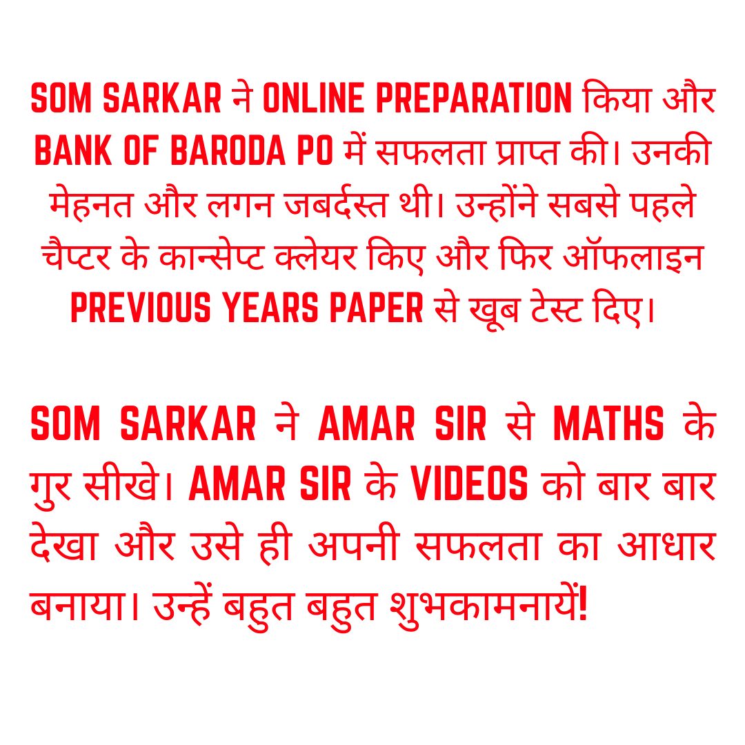 Som Sarkar ने Online Preparation किया और Bank of Baroda PO में सफलता प्राप्त की। उनकी मेहनत और लगन जबर्दस्त थी। उन्होंने सबसे पहले चैप्टर के कान्सेप्ट क्लेयर किए और फिर ऑफलाइन previous years paper से खूब टेस्ट दिए।  Som Sarkar ने Amar Sir से Maths के गुर सीखे। Amar Sir के videos