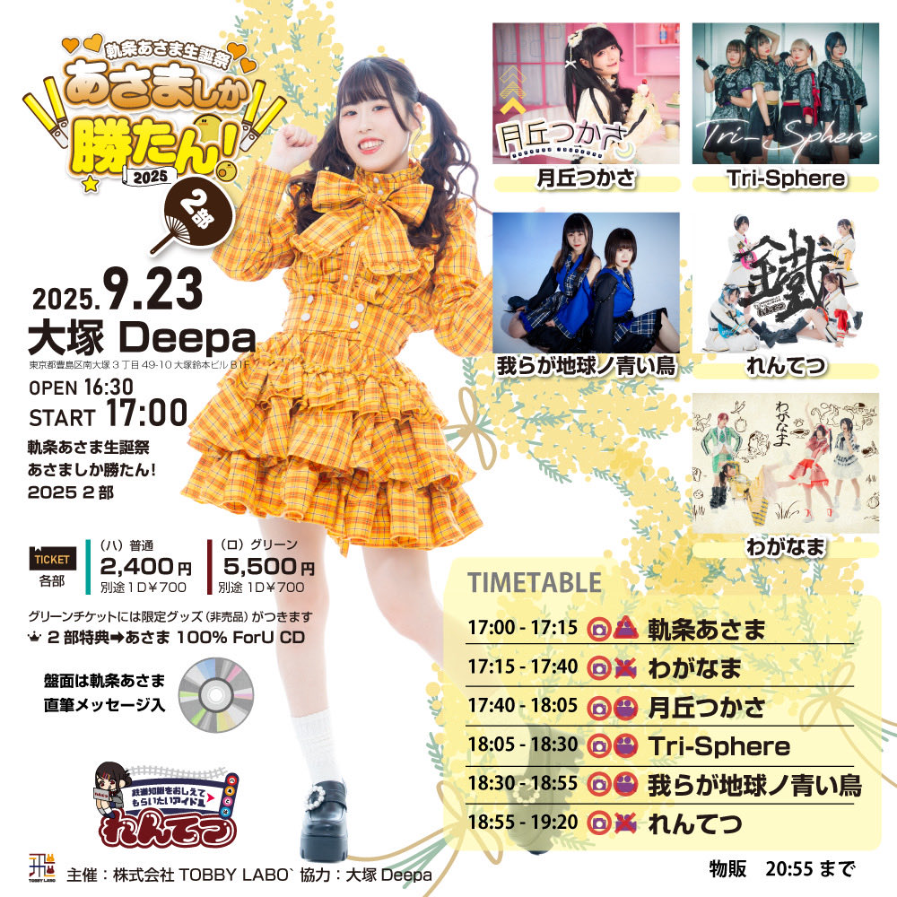 【#Triイベント情報】
9/23(火祝)大塚Deepa

軌条あさま生誕祭2025『あさましか勝たん！』
昼夕2部制

【1部】OPEN11:30／START12:00
【2部】OPEN16:30／START17:00
【各部】（ハ）普通￥2,400（別途1D￥700）/（ロ）グリーン※特典つき￥5,500（別途1D￥700）

Tri-Sphereは2部の出演になります

出演