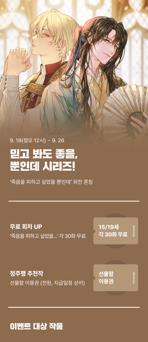 카카오 페이지에 <~뿐인데> 시리즈 이벤트 들어갔습니다!

<죽음을 피하고 싶었을 뿐인데>의 마지막 외전 공개 및 무료회차 30화 증량
<빙의에서 벗어나고 싶었을 뿐인데> 와 함께 선물함 들어갔습니다 >_< 

죽피뿐의 외전은 실질적으로 마지막 외전이 될 것 같습니다.
많. 관. 부!