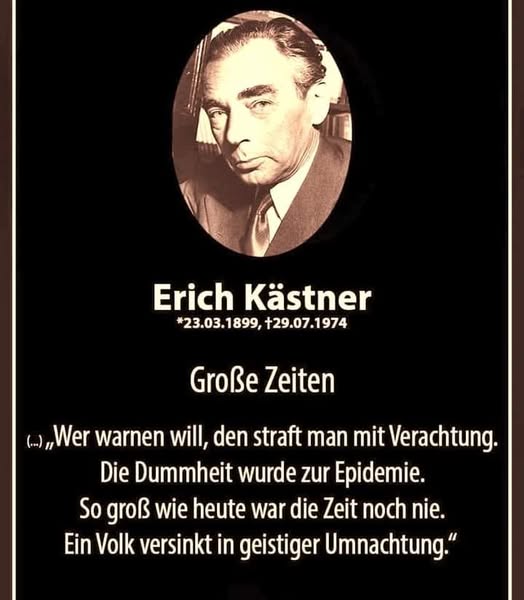 888 "Wer warnen will, den straft man mit Verachtung.

Die Dummheit wurde zur Epidemie.

So groß wie heute war die Zeit noch nie.

Ein Volk versinkt in geistiger Umnachtung."

Erich Kästner trifft den Nagel auf den Kopf. Zeitlos.

Ob im angeblich "besten Deutschland aller Zeiten"