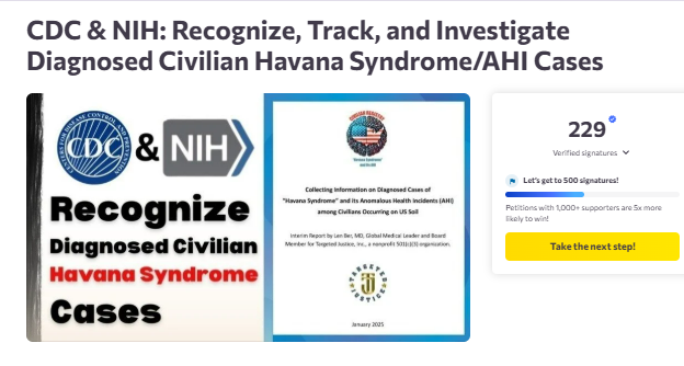Let's keep the momentum going! 

If you are a victim of government weaponization, you either have or will get Havana Syndrome. 

Let's force the government to count your harm!

PLEASE SIGN THE PETITION NOW!

CDC &amp; NIH: Recognize, Track, and Investigate Diagnosed Civilian Havana