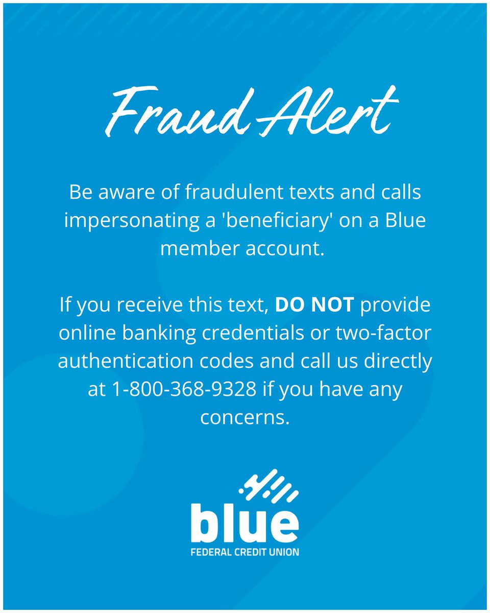We’re seeing fraudulent texts and calls impersonating a “beneficiary” on Blue member accounts. If you receive one of these messages, DO NOT share your online banking credentials or two-factor authentication codes.

If you have concerns, please call us directly at 1-800-368-9328.