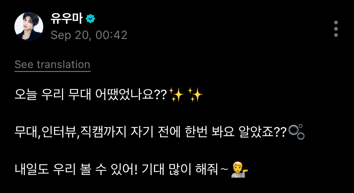 #Weverse 20.09.25

[#Yuma] 

#LUN8 #루네이트 #유우마 

« Vous avez vu notre performance d’aujourd’hui ?✨✨

Des performances, les interviews, aux fan cam, regardez-les au moins une fois d’accord ? 🫧

Demain aussi vous pourrez nous voir ! Attendez-nous avec impatience s’il vous