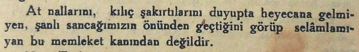 At nallarını, kılıç şakırtılarını duyup da heyecana gelmeyen şanlı sancağıımızın önünden geçtiğini görüp selamlamayan bu memleket kanından değildir.