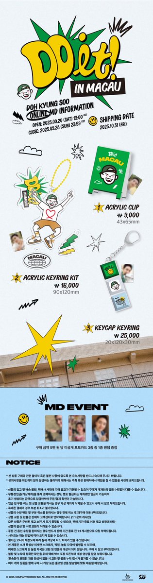 DOH KYUNG SOO ASIA CONCERT TOUR <DO it! in MACAU>
OFFICIAL MD SALES OPEN

*마카오 전용 키캡 키링은 온라인 전용 상품입니다.

📅 판매 일정
오프라인: 9/20(토) 13:00 ~ 19:30 (HKT)
온라인: 9/20(토)  13:00 ~ 9/28(일) 23:59 (KST) 

📅 배송 일정
10/31(금) 이후 순차 발송

🎁 구매 금액 5만