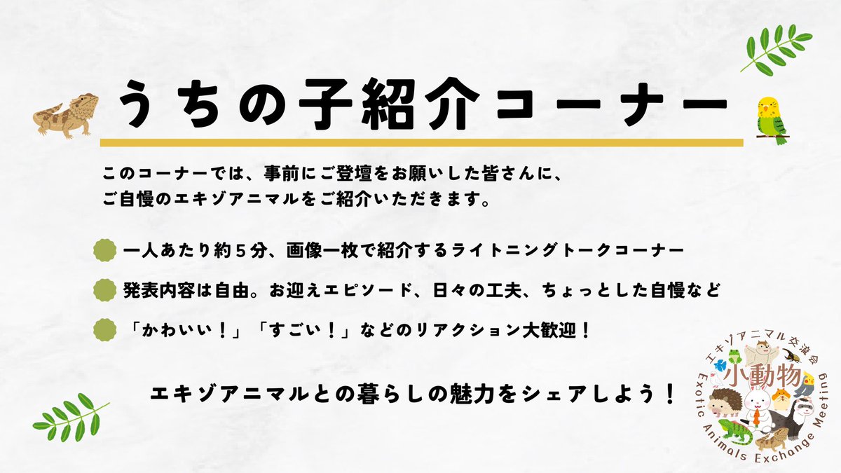 ✨うちの子紹介コーナー・登壇者告知✨
次回の予定が決まりましたのでお知らせします！

ご登壇者様とご紹介予定の動物：
Adzさん：オオクワガタ
みのすみすさん(<a href="/201502s/">みのすみす⭐︎★イラスト・漫画仕事募集中</a> )：タマキカベヤモリ

ご自身のペットについて、写真やエピソードを交えてご紹介いただきます。お楽しみに☀️