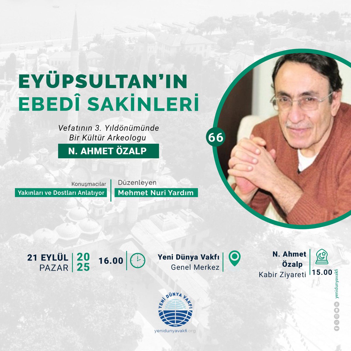 Bir Kültür Arkeoloğu: N. Ahmet Özalp

Vefatının 3. yılında, kültür dünyamıza değerli katkılarıyla hatırlanan N. Ahmet Özalp’i rahmet ve minnetle anıyoruz.

📆 21 Eylül 2025 Pazar
🕒 Program: 16.00
🪦 Kabir Ziyareti: 15.00
📍 Yeni Dünya Vakfı Genel Merkezi