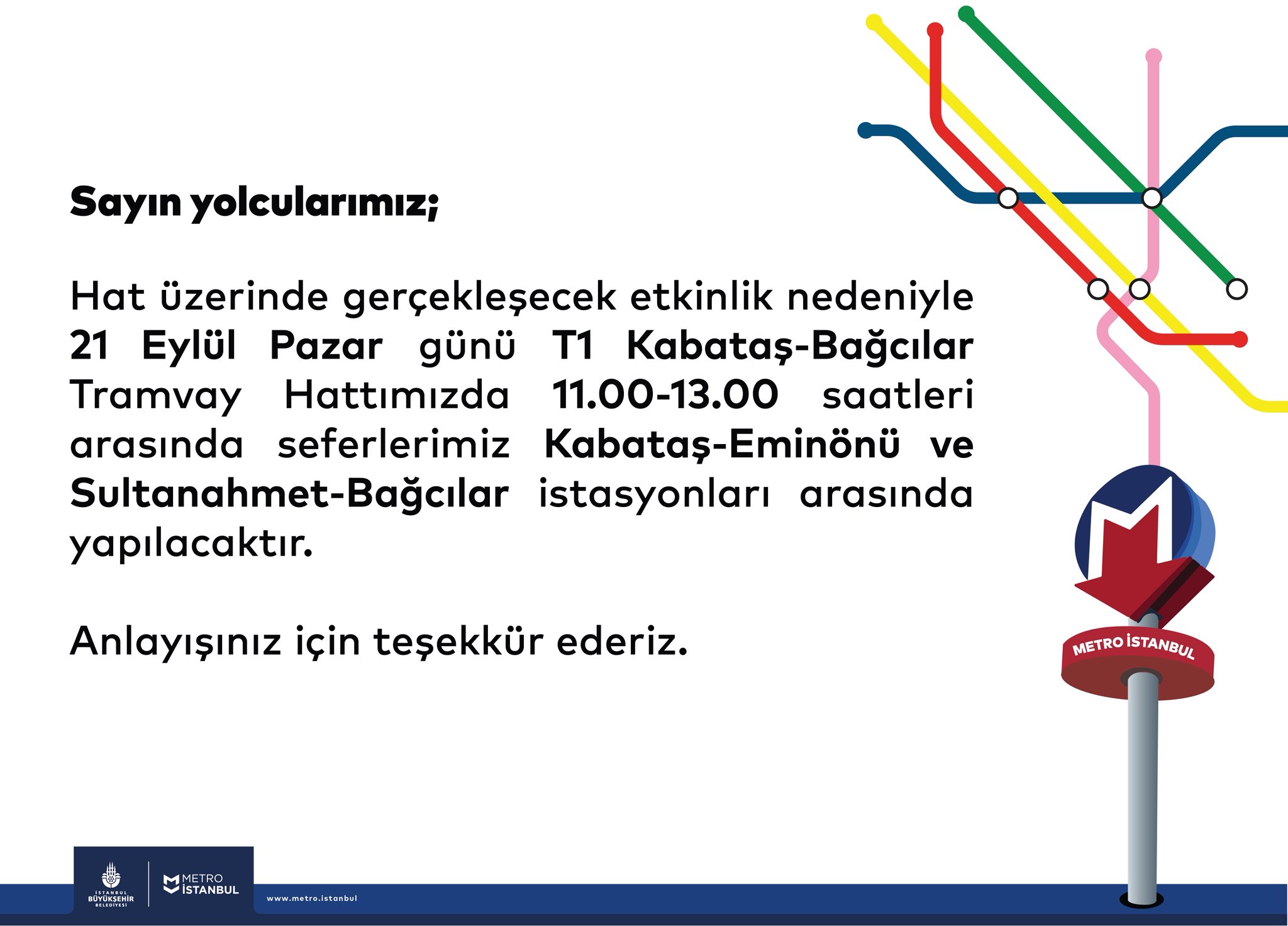 Sayın yolcularımız; Hat üzerinde gerçekleşecek etkinlik nedeniyle 21 Eylül Pazar günü T1 Kabataş–Bağcılar Tramvay Hattımızda 11.00–13.00 saatleri arasında seferlerimiz Kabataş–Eminönü ve Sultanahmet–Bağcılar istasyonları arasında yapılacaktır. Anlayışınız için teşekkür ederiz.