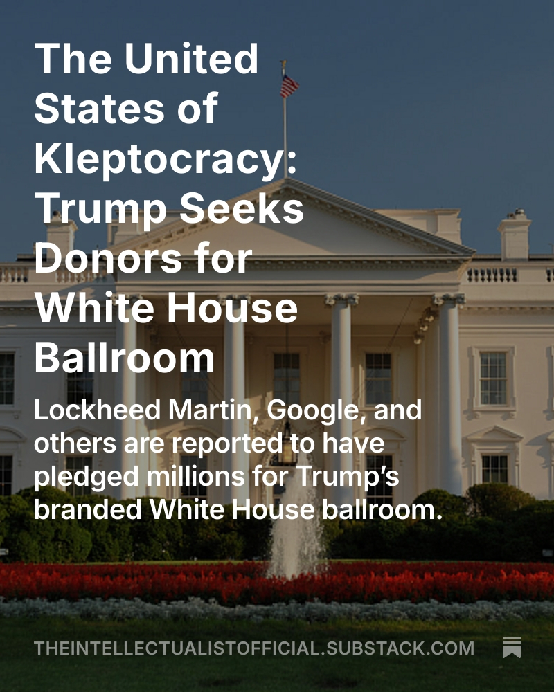 Donald Trump is courting billionaires and corporations with business before the federal government to fund his $250M White House ballroom — rebranding the People’s House into a second Mar-a-Lago.
…eintellectualistofficial.substack.com/p/the-united-s…