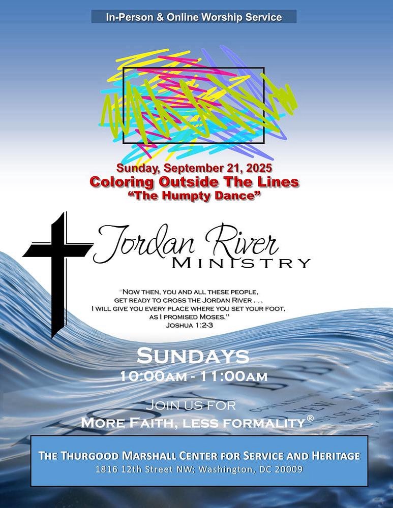 .
---In-Person &amp; Online Service---
COLORING OUTSIDE THE LINES
 
Sunday, September 21, 2025
10am - 11am 
Jordan River Ministry
More Faith, Less Formality
conta.cc/3kBEvCW
 
Thurgood Marshall Center for Service and Heritage
1816 12th Street NW, Washington, DC