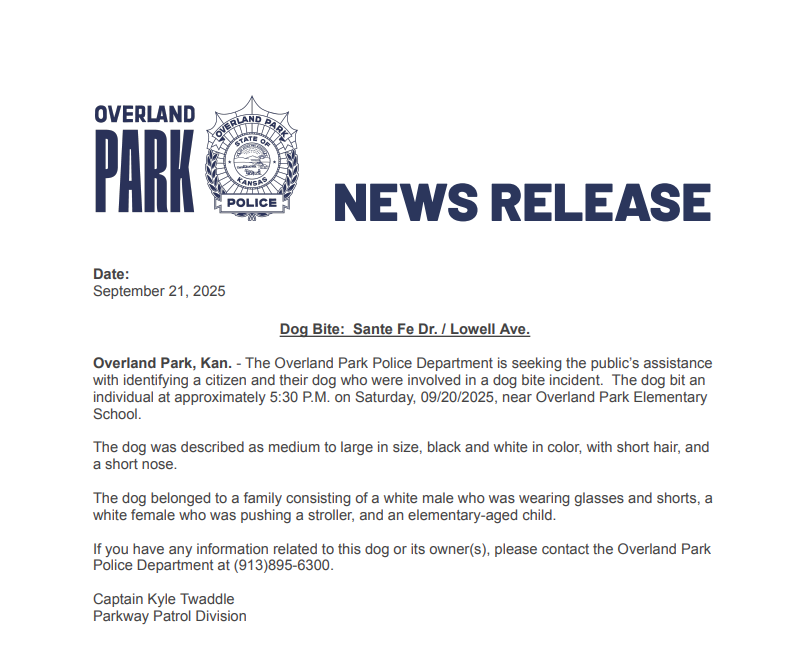 Officers responded to the area of Santa Fe Dr. and Lowell Ave. and are attempting to locate a black and white dog with short hair that reportedly bit a person on 09/20/2025.   If you see the dog please do not approach. Call dispatch if you have further information: 913-895-6300.