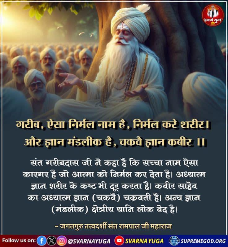 #GodNightSunday
गरीब, ऐसा निर्मल नाम है, निर्मल करे शरीर । 
और ज्ञान मंडलीक है, चकवै ज्ञान कबीर ।।
संत गरीबदास जी ने कहा है कि सच्चा नाम ऐसा कारगर है जो आत्मा को निर्मल कर देता है। अध्यात्म ज्ञान शरीर के कष्ट भी दूर करता है। 
#SantRampalJiQuotes