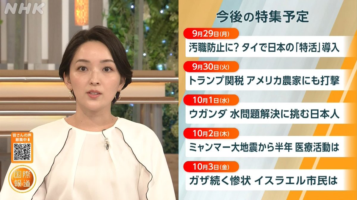 #国際報道2025
◤今週の特集予定◢

29(月)汚職防止に？ タイで日本の「特活」導入
 
30(火)トランプ関税 アメリカ農家にも打撃

1(水) ウガンダ 水問題解決に挑む日本人

2(木) ミャンマー大地震から半年

3(金) ガザ続く惨状 イスラエル市民は

ご意見はこちらへ👇
forms.nhk.jp/jfe/form/SV_0u…