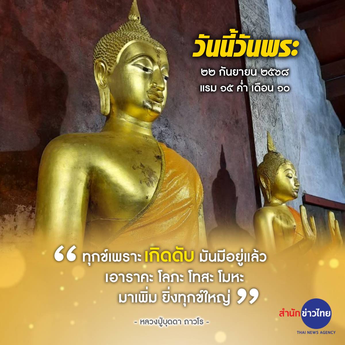 วันนี้วันพระ
๒๒ กันยายน ๒๕๖๘
แรม ๑๕ ค่ำ เดือน ๑๐

“ทุกข์เพราะเกิดดับ มันมีอยู่แล้ว
เอาราคะ โลภะ โทสะ โมหะ 
มาเพิ่ม ยิ่งทุกข์ใหญ่”

- หลวงปู่บุดดา ถาวโร -