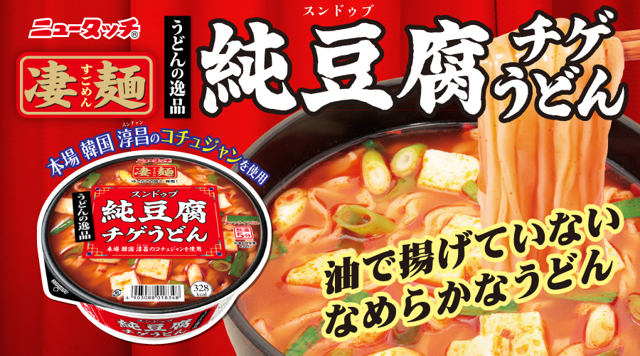 9/22新発売
【凄麺 うどんの逸品 純豆腐チゲうどん】

麺は国産小麦を100%使用した、コシとつるみが特長のノンフライうどん。
つゆは本場韓国 淳昌(スンチャン)のコチュジャンを使用した辛旨な味わい。
ふんわりした食感の豆腐、ねぎ、ニラ、唐辛子のチゲ鍋定番具材入り♪