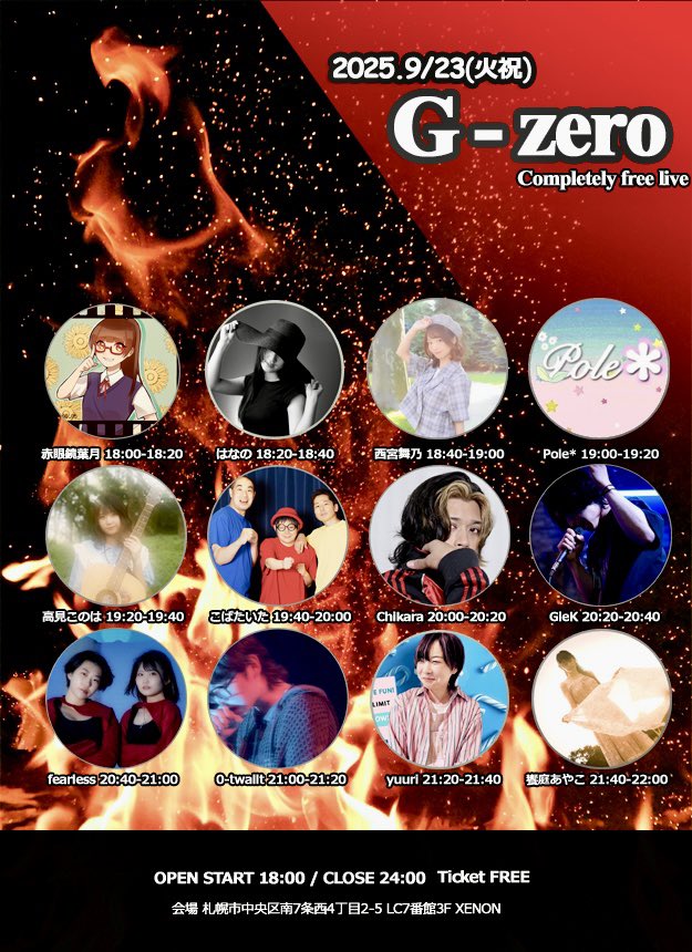 ▶︎ 9/23(火祝) XENON主催G-zero

料金:完全無料 / OPEN18:00

赤眼鏡葉月/はなの/西宮舞乃/Pole＊/高見このは/こばたいた/Chikara/GieK/fearless/0-twallt/yuuri/饗庭あやこ

ライブを気軽に楽しみやすい環境で、音楽活動をされている方々のリアルをお届け

▶︎ 札幌市中央区南7西4LC7番館3F XENON