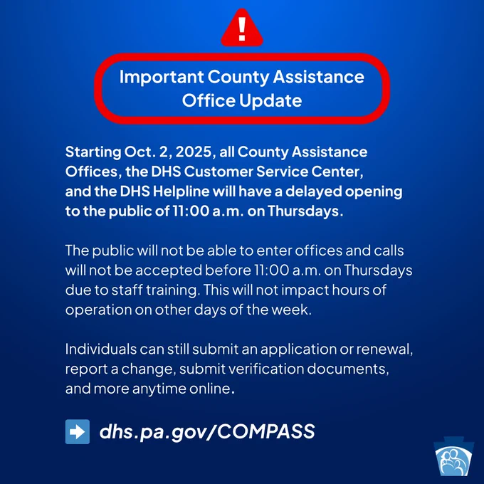 Starting Oct. 2, 2025, all County Assistance Offices, the DHS Customer Service Center, and the DHS Helpline will have a delayed opening to the public of 11:00 a.m. on Thursdays.
The public will not be able to enter offices and calls will not be accepted before 11:00 a.m. on Thursdays due to staff training. This will not impact hours of operation on other days of the week.
Individuals can still submit an application or renewal, report a change, submit verification documents, and more anytime online.