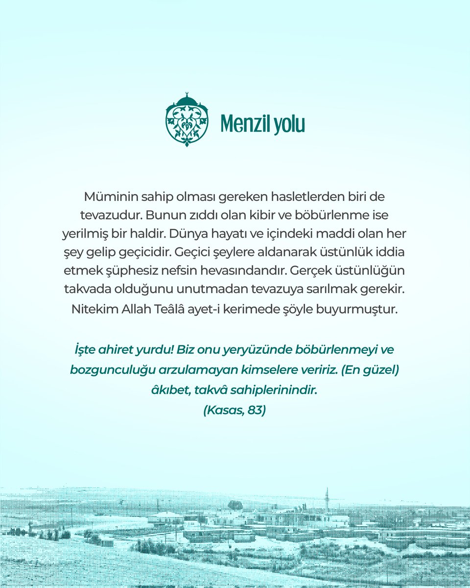 Müminin sahip olması gereken hasletlerden biri de tevazudur. Bunun zıddı olan kibir ve böbürlenme ise yerilmiş bir haldir. Dünya hayatı ve içindeki maddi olan her şey gelip geçicidir. Geçici şeylere aldanarak üstünlük iddia etmek şüphesiz nefsin hevasındandır. Gerçek üstünlüğün